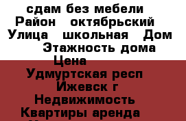 сдам без мебели › Район ­ октябрьский › Улица ­ школьная › Дом ­ 23 › Этажность дома ­ 5 › Цена ­ 10 000 - Удмуртская респ., Ижевск г. Недвижимость » Квартиры аренда   . Удмуртская респ.